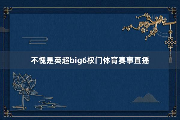 不愧是英超big6权门体育赛事直播