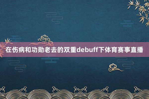 在伤病和功勋老去的双重debuff下体育赛事直播