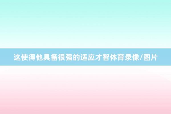 这使得他具备很强的适应才智体育录像/图片