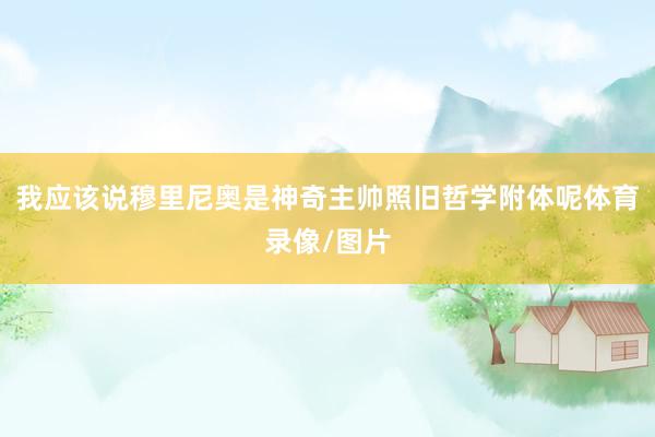 我应该说穆里尼奥是神奇主帅照旧哲学附体呢体育录像/图片