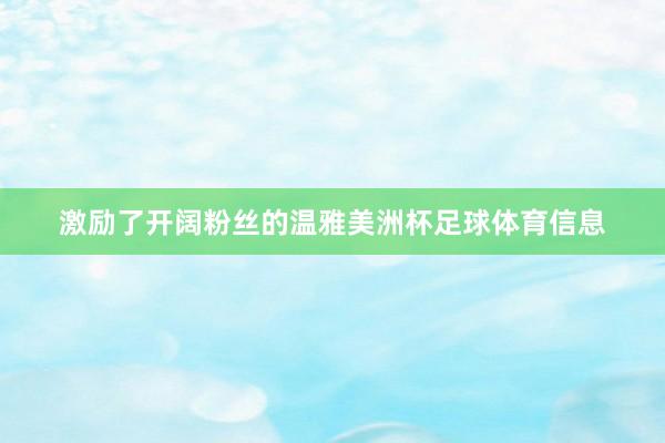 激励了开阔粉丝的温雅美洲杯足球体育信息