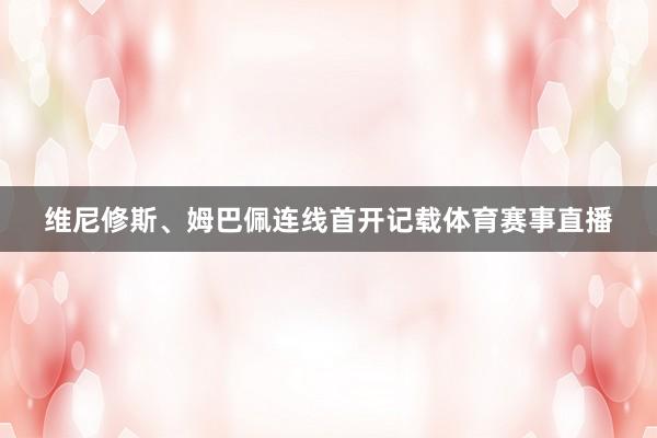 维尼修斯、姆巴佩连线首开记载体育赛事直播