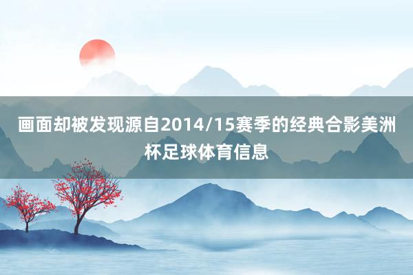 画面却被发现源自2014/15赛季的经典合影美洲杯足球体育信息