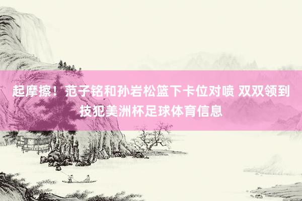 起摩擦！范子铭和孙岩松篮下卡位对喷 双双领到技犯美洲杯足球体育信息