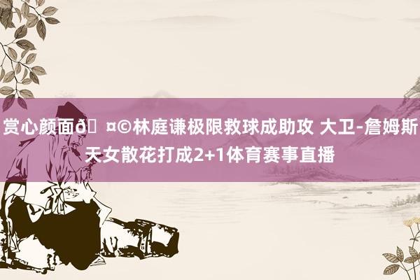 赏心颜面🤩林庭谦极限救球成助攻 大卫-詹姆斯天女散花打成2+1体育赛事直播