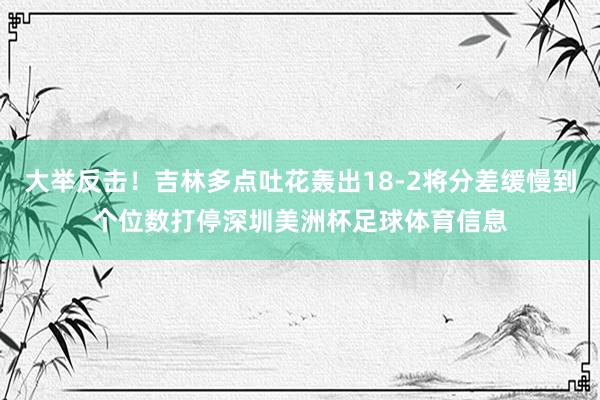 大举反击！吉林多点吐花轰出18-2将分差缓慢到个位数打停深圳美洲杯足球体育信息
