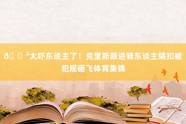 😲太吓东谈主了！克里斯跟进骑东谈主隔扣被犯规砸飞体育集锦