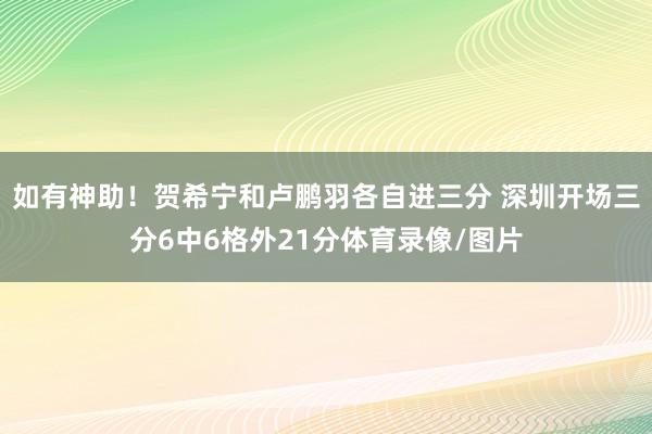 如有神助！贺希宁和卢鹏羽各自进三分 深圳开场三分6中6格外21分体育录像/图片