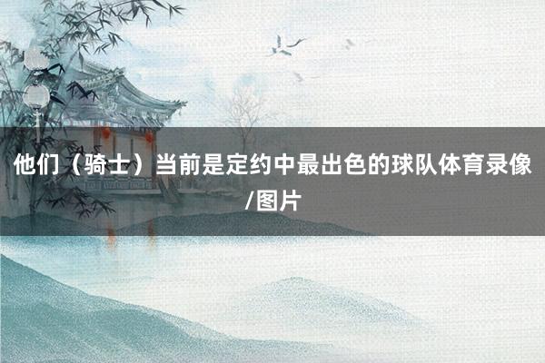 他们（骑士）当前是定约中最出色的球队体育录像/图片