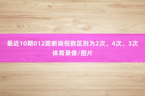 最近10期012路断端倪数区别为2次、4次、3次体育录像/图片