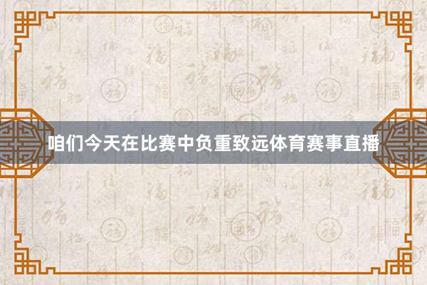 咱们今天在比赛中负重致远体育赛事直播