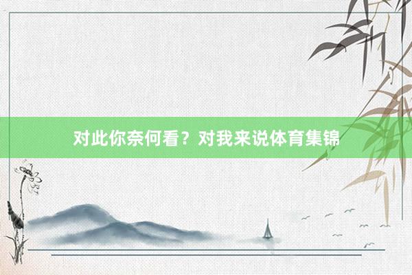 对此你奈何看？对我来说体育集锦