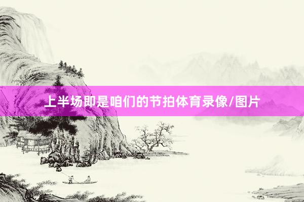 上半场即是咱们的节拍体育录像/图片