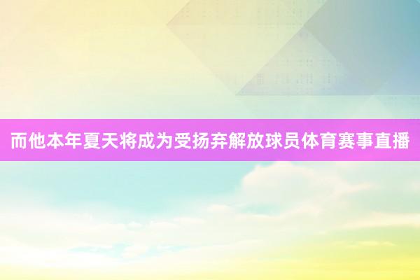 而他本年夏天将成为受扬弃解放球员体育赛事直播