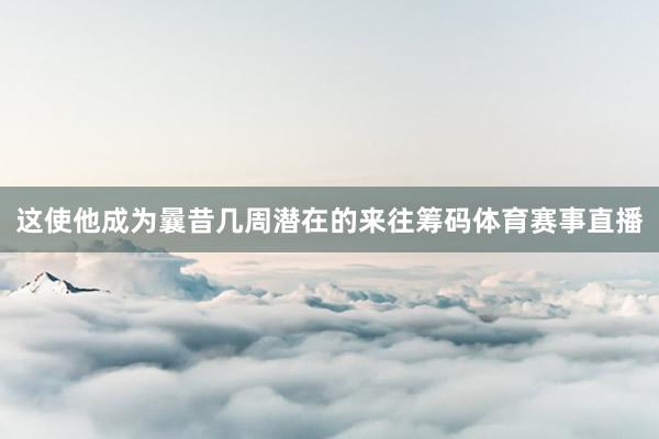 这使他成为曩昔几周潜在的来往筹码体育赛事直播