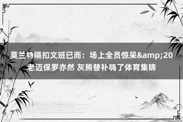 莫兰特隔扣文班已而：场上全员惊呆&20老迈保罗亦然 灰熊替补嗨了体育集锦