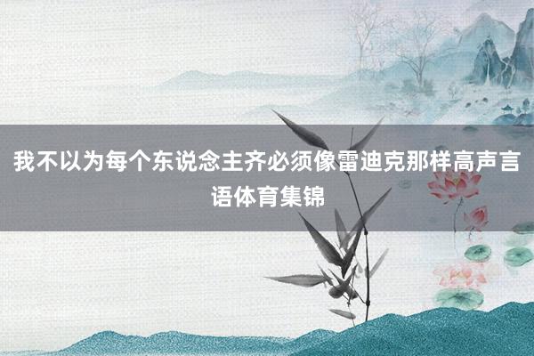 我不以为每个东说念主齐必须像雷迪克那样高声言语体育集锦