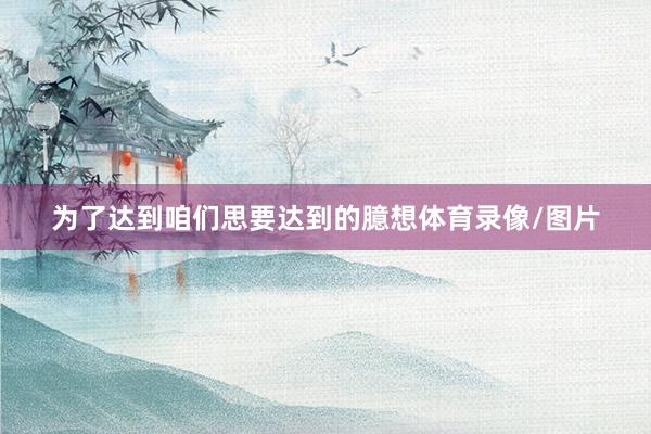 为了达到咱们思要达到的臆想体育录像/图片