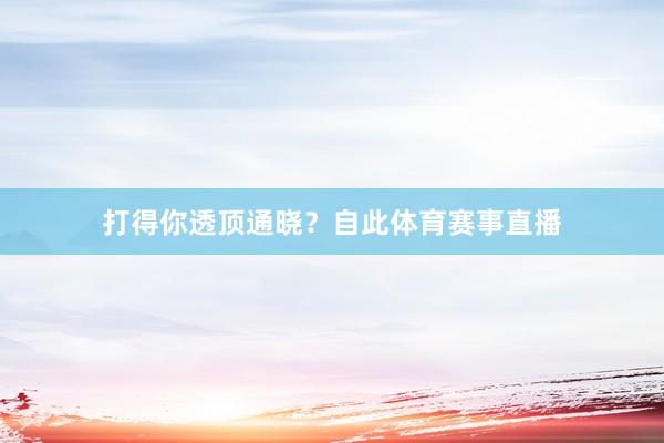 打得你透顶通晓？自此体育赛事直播