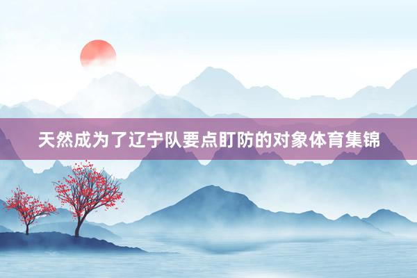 天然成为了辽宁队要点盯防的对象体育集锦