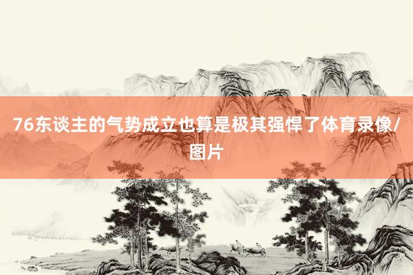 76东谈主的气势成立也算是极其强悍了体育录像/图片