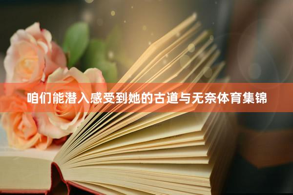 咱们能潜入感受到她的古道与无奈体育集锦