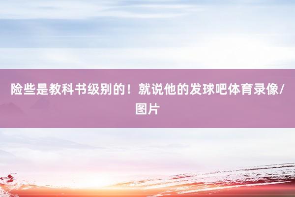 险些是教科书级别的！就说他的发球吧体育录像/图片