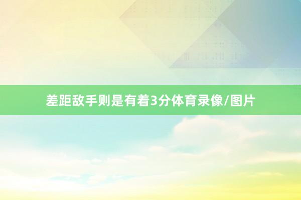 差距敌手则是有着3分体育录像/图片