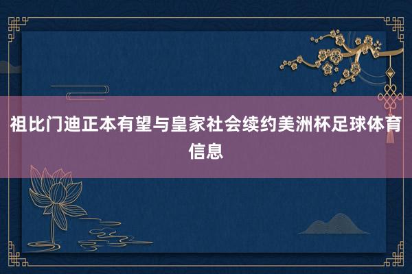 祖比门迪正本有望与皇家社会续约美洲杯足球体育信息