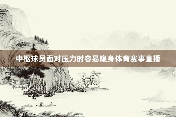 中枢球员面对压力时容易隐身体育赛事直播