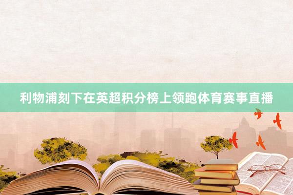 利物浦刻下在英超积分榜上领跑体育赛事直播