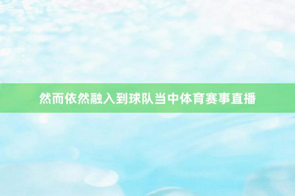 然而依然融入到球队当中体育赛事直播