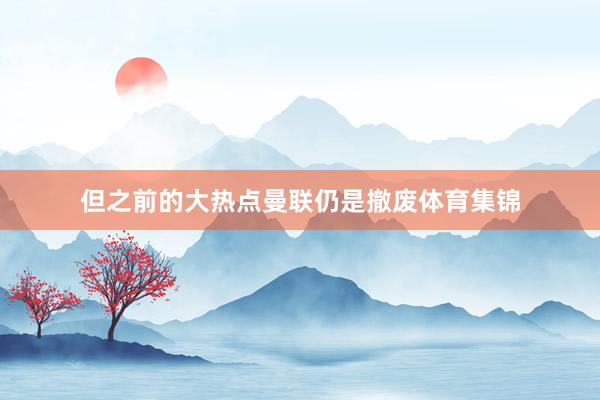 但之前的大热点曼联仍是撤废体育集锦