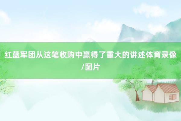 红蓝军团从这笔收购中赢得了重大的讲述体育录像/图片