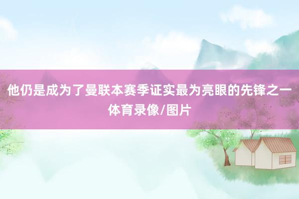 他仍是成为了曼联本赛季证实最为亮眼的先锋之一体育录像/图片