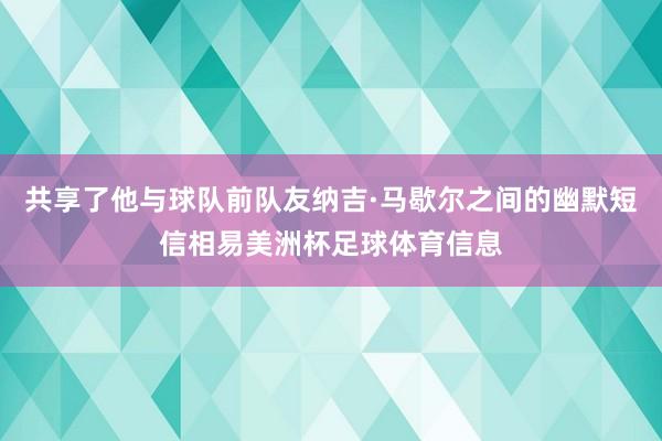 共享了他与球队前队友纳吉·马歇尔之间的幽默短信相易美洲杯足球体育信息
