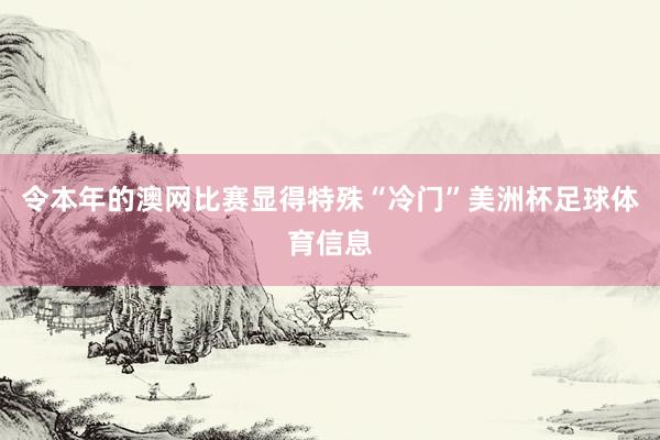 令本年的澳网比赛显得特殊“冷门”美洲杯足球体育信息