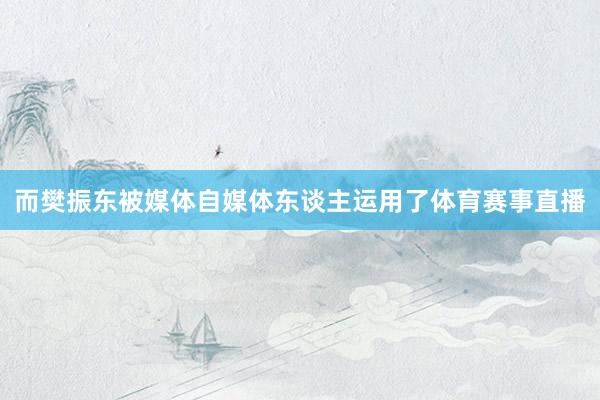 而樊振东被媒体自媒体东谈主运用了体育赛事直播