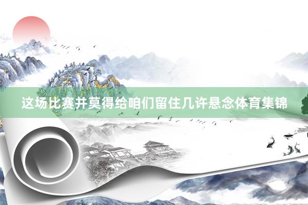 这场比赛并莫得给咱们留住几许悬念体育集锦