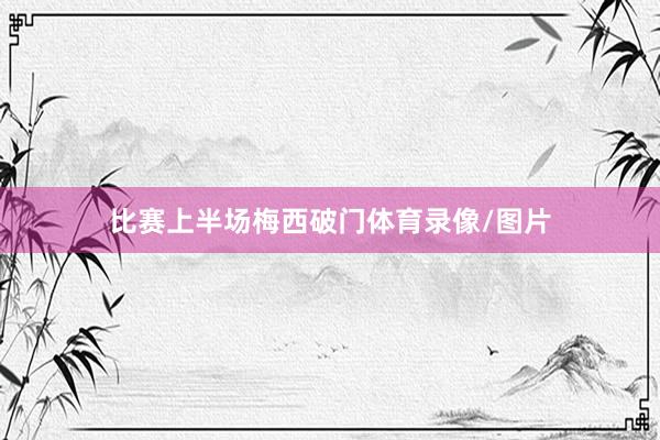 比赛上半场梅西破门体育录像/图片