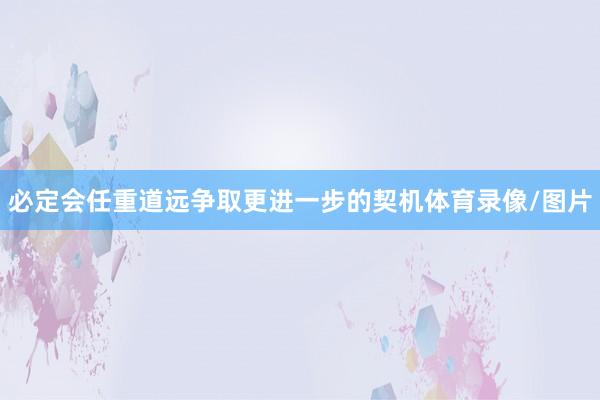 必定会任重道远争取更进一步的契机体育录像/图片