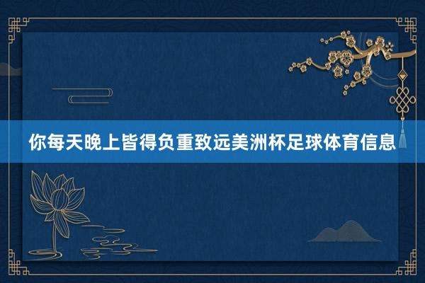 你每天晚上皆得负重致远美洲杯足球体育信息