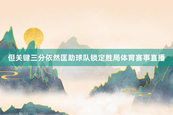 但关键三分依然匡助球队锁定胜局体育赛事直播