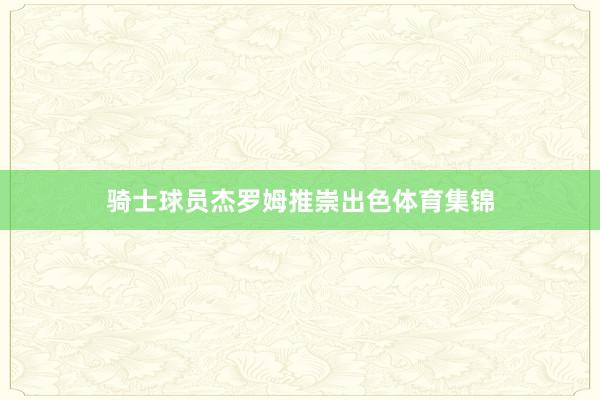骑士球员杰罗姆推崇出色体育集锦