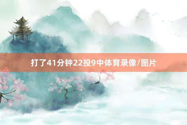 打了41分钟22投9中体育录像/图片