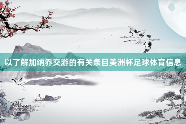 以了解加纳乔交游的有关条目美洲杯足球体育信息