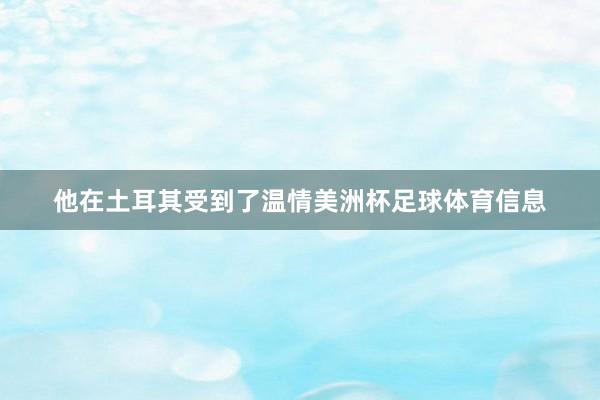 他在土耳其受到了温情美洲杯足球体育信息