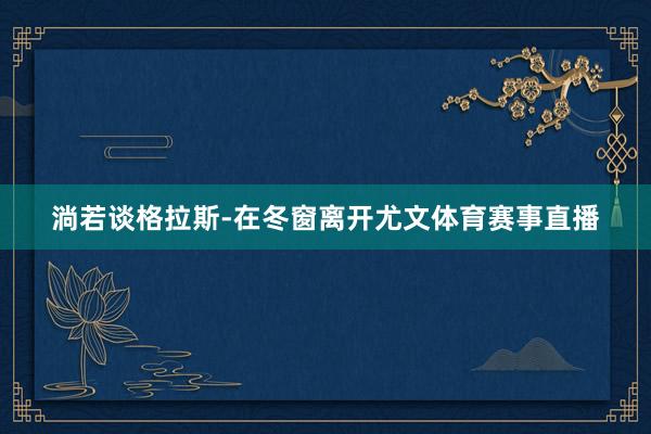 淌若谈格拉斯-在冬窗离开尤文体育赛事直播