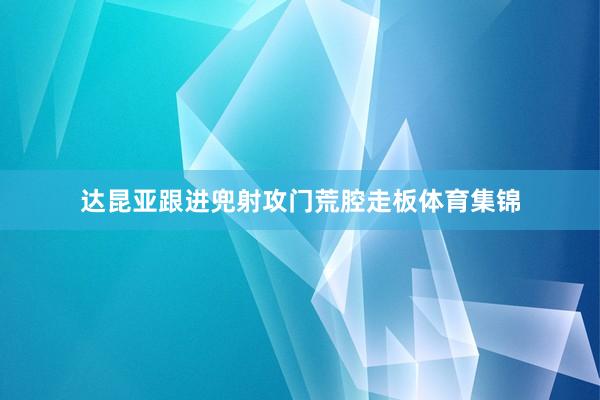达昆亚跟进兜射攻门荒腔走板体育集锦