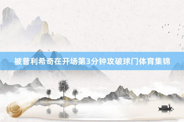 被普利希奇在开场第3分钟攻破球门体育集锦